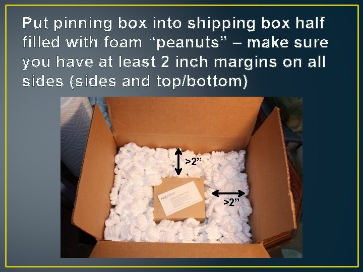 Put pinning box into shipping box half filled with foam “peanuts” – make sure