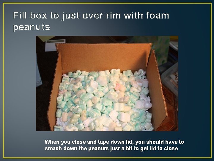 Fill box to just over rim with foam peanuts When you close and tape