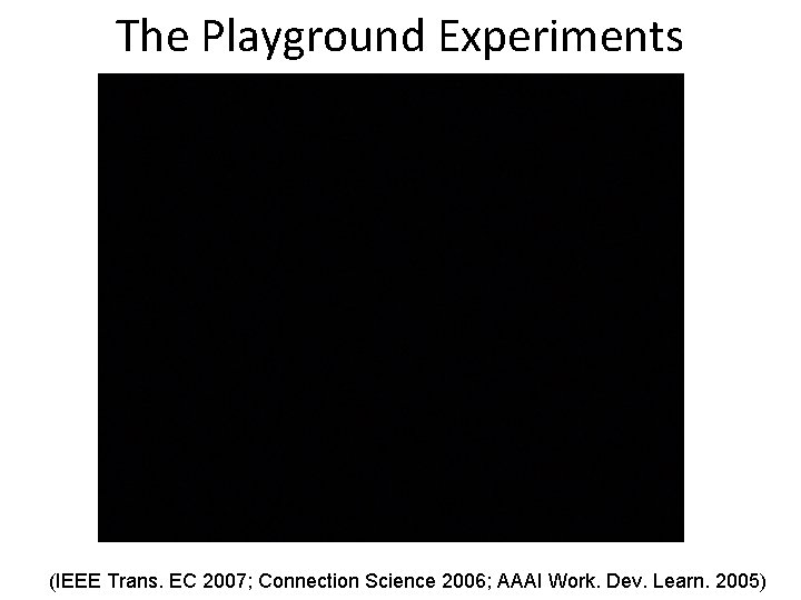 The Playground Experiments (IEEE Trans. EC 2007; Connection Science 2006; AAAI Work. Dev. Learn.