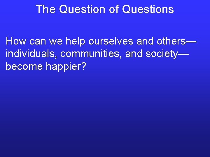 The Question of Questions How can we help ourselves and others— individuals, communities, and