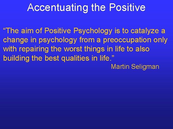 Accentuating the Positive “The aim of Positive Psychology is to catalyze a change in