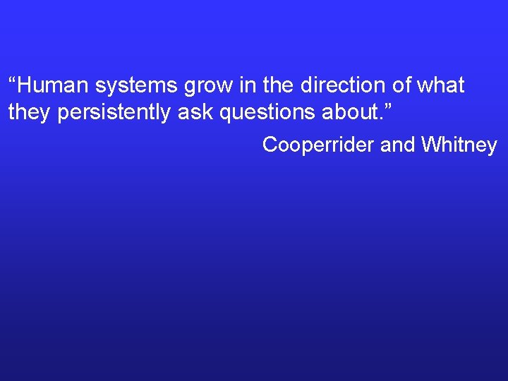 “Human systems grow in the direction of what they persistently ask questions about. ”