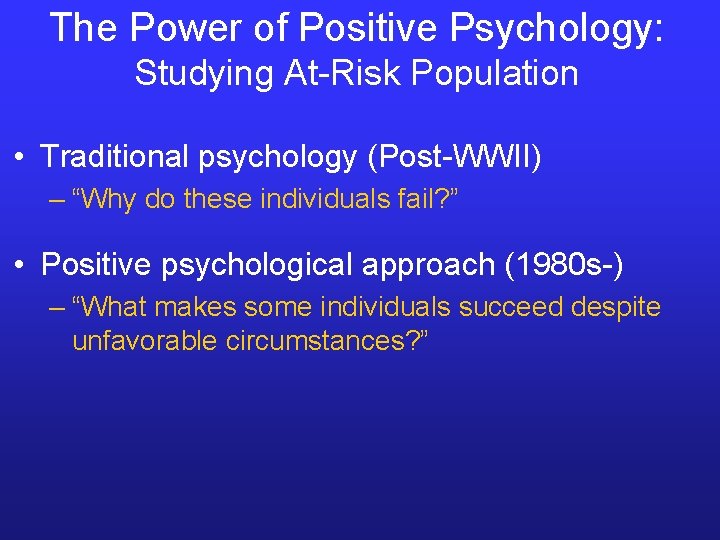 The Power of Positive Psychology: Studying At-Risk Population • Traditional psychology (Post-WWII) – “Why