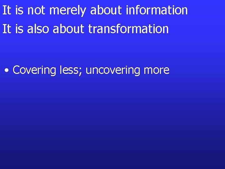 It is not merely about information It is also about transformation • Covering less;