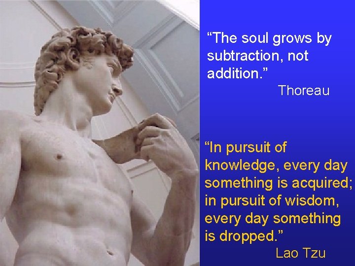 “The soul grows by subtraction, not addition. ” Thoreau “In pursuit of knowledge, every
