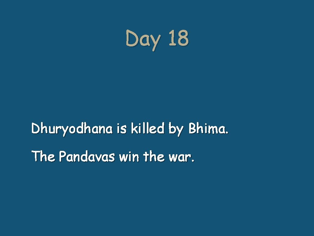 Day 18 Dhuryodhana is killed by Bhima. The Pandavas win the war. 