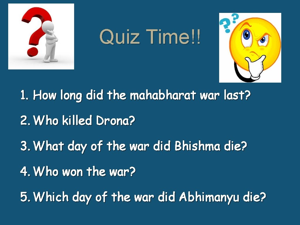 Quiz Time!! 1. How long did the mahabharat war last? 2. Who killed Drona?