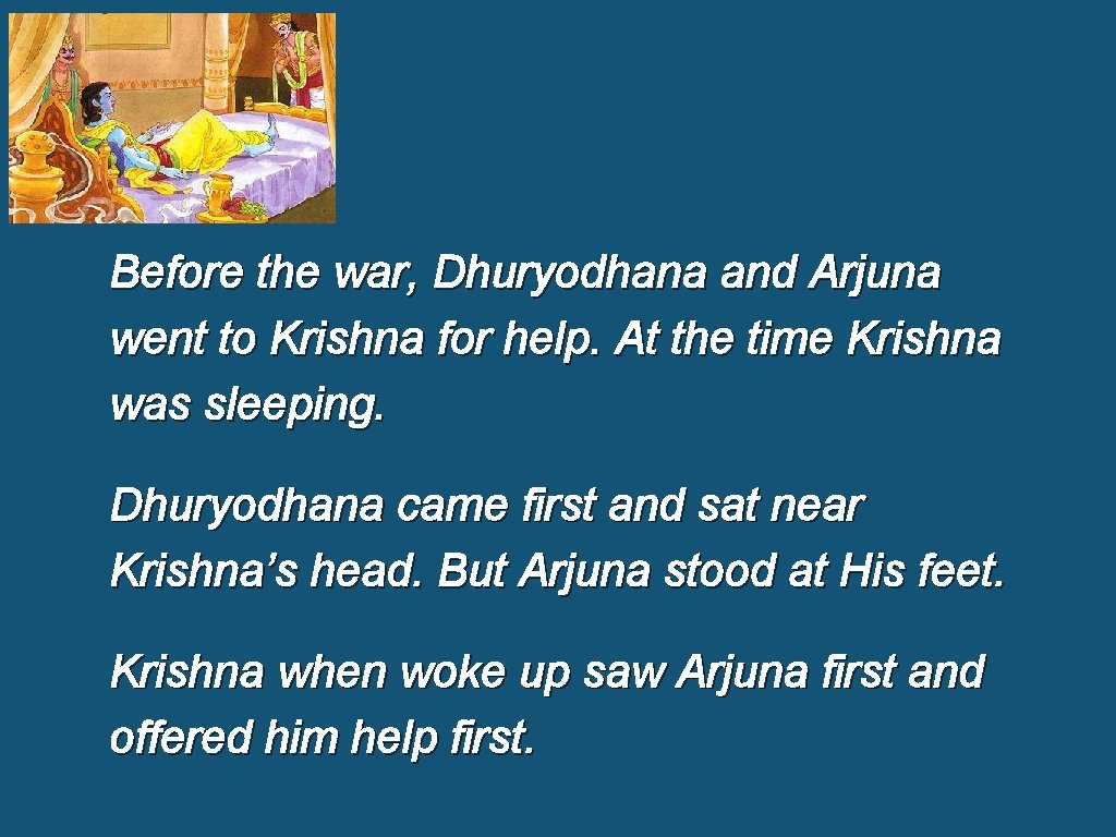 Before the war, Dhuryodhana and Arjuna went to Krishna for help. At the time