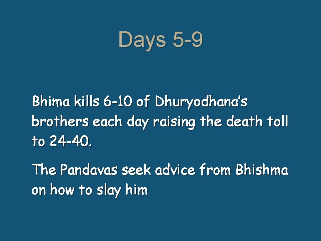 Days 5 -9 Bhima kills 6 -10 of Dhuryodhana’s brothers each day raising the