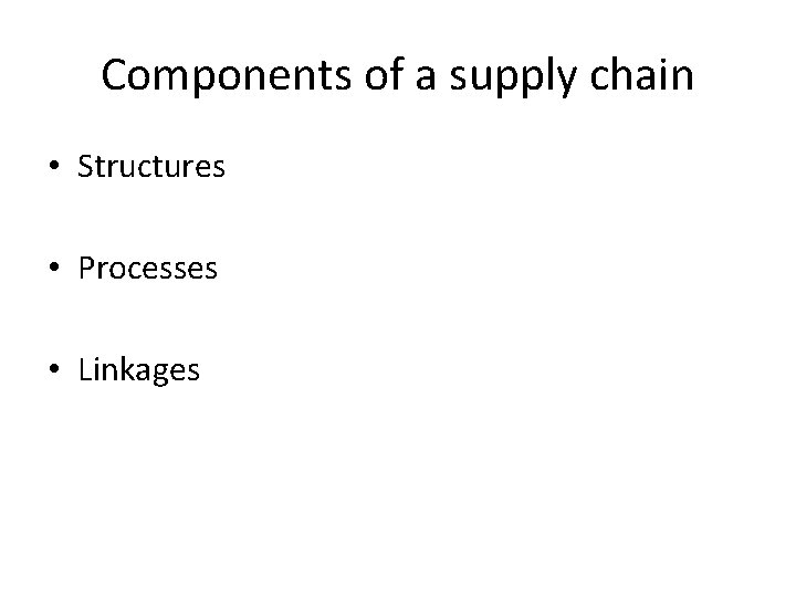 Components of a supply chain • Structures • Processes • Linkages 