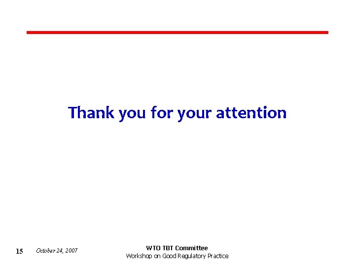 Thank you for your attention 15 October 24, 2007 WTO TBT Committee Workshop on