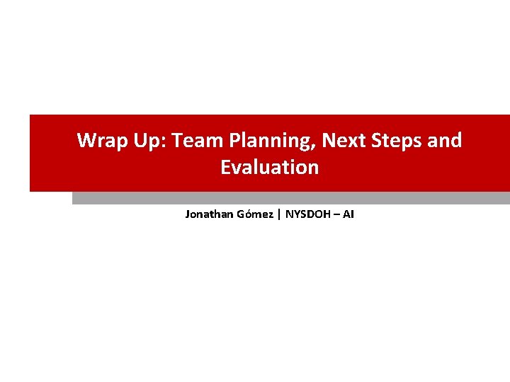 Wrap Up: Team Planning, Next Steps and Evaluation Jonathan Gómez | NYSDOH – AI