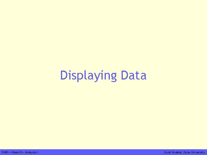 Displaying Data FMRI – Week 9 – Analysis I Scott Huettel, Duke University 