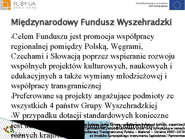 Międzynarodowy Fundusz Wyszehradzki Celem Funduszu jest promocja współpracy regionalnej pomiędzy Polską, Węgrami, Czechami i