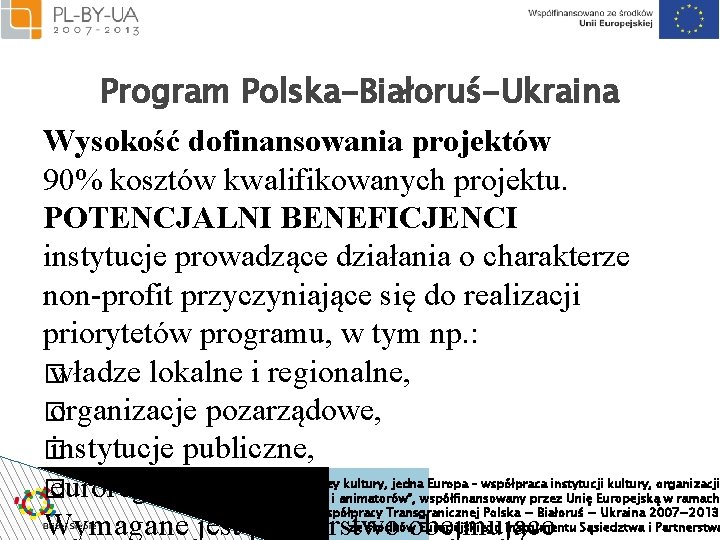 Program Polska-Białoruś-Ukraina Wysokość dofinansowania projektów 90% kosztów kwalifikowanych projektu. POTENCJALNI BENEFICJENCI instytucje prowadzące działania