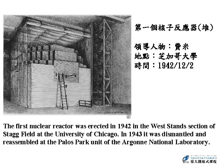 第一個核子反應器(堆) 領導人物：費米 地點：芝加哥大學 時間： 1942/12/2 The first nuclear reactor was erected in 1942 in