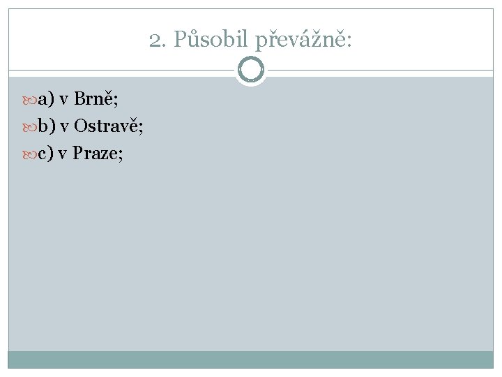 2. Působil převážně: a) v Brně; b) v Ostravě; c) v Praze; 