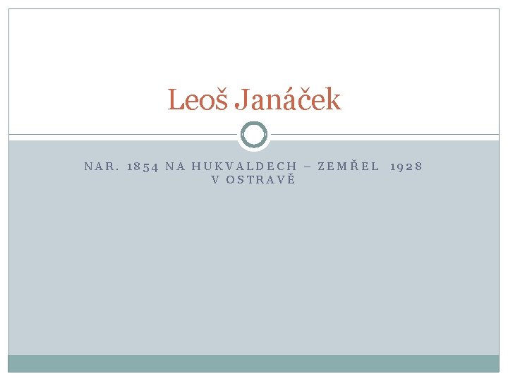 Leoš Janáček NAR. 1854 NA HUKVALDECH – ZEMŘEL 1928 V OSTRAVĚ 