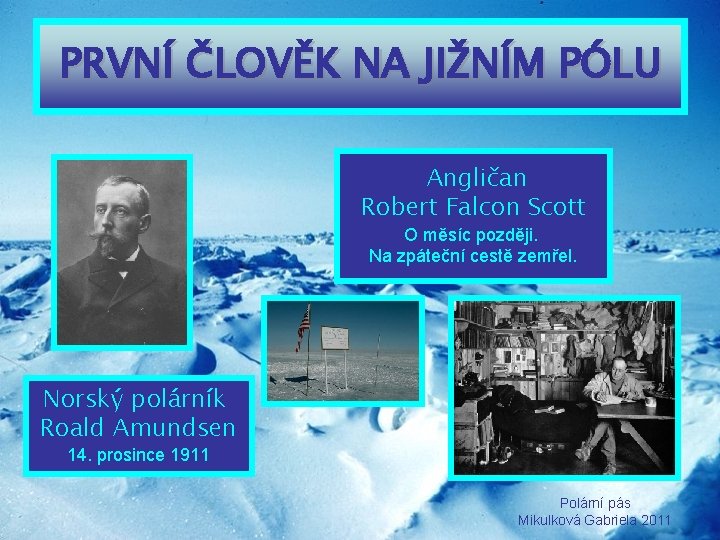 PRVNÍ ČLOVĚK NA JIŽNÍM PÓLU Angličan Robert Falcon Scott O měsíc později. Na zpáteční