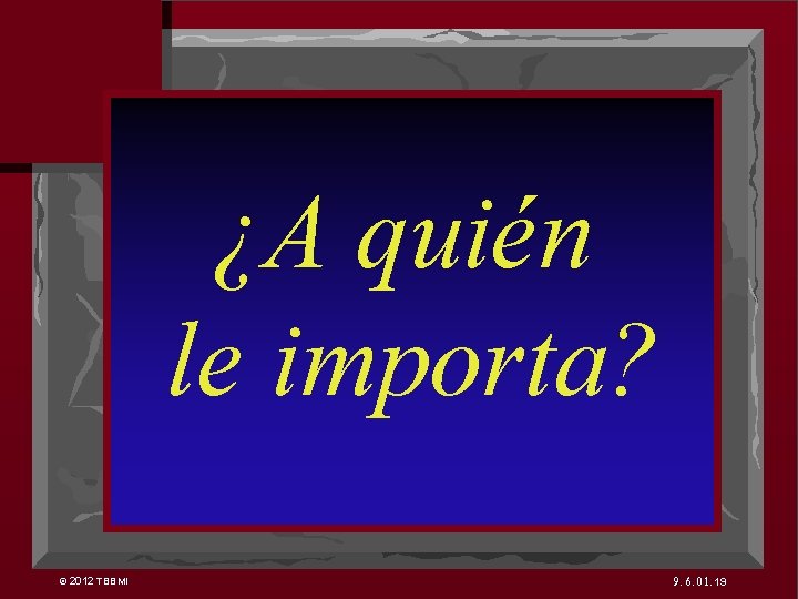 7 ¿A quién le importa? © 2012 TBBMI 9. 6. 01. 19 