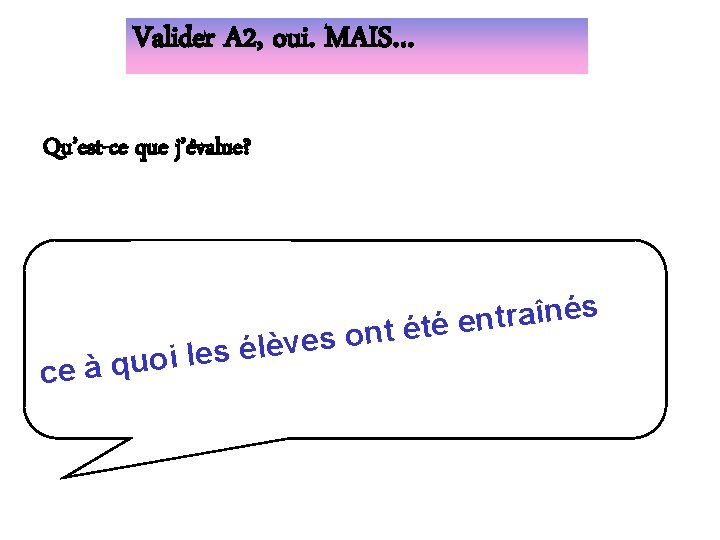 Valider A 2, oui. MAIS… Qu’est-ce que j’évalue? e l i o u q
