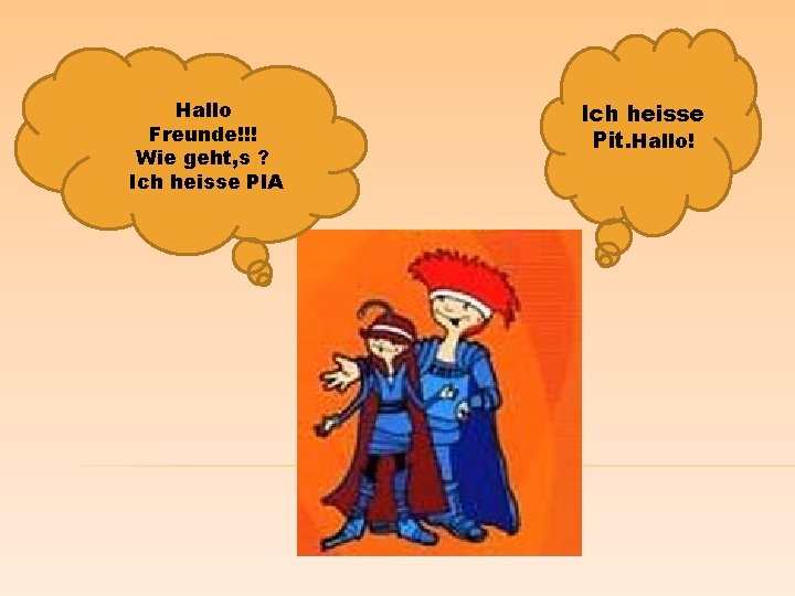 Hallo Freunde!!! Wie geht, s ? Ich heisse PIA Ich heisse Pit. Hallo! 