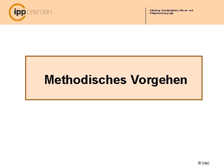 Abteilung: Interdisziplinäre Alterns- und Pflegeforschung (iap) Methodisches Vorgehen © (iap) 