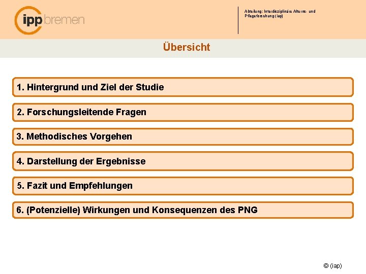 Abteilung: Interdisziplinäre Alterns- und Pflegeforschung (iap) Übersicht 1. Hintergrund Ziel der Studie 2. Forschungsleitende