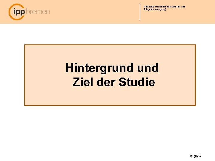 Abteilung: Interdisziplinäre Alterns- und Pflegeforschung (iap) Hintergrund Ziel der Studie © (iap) 