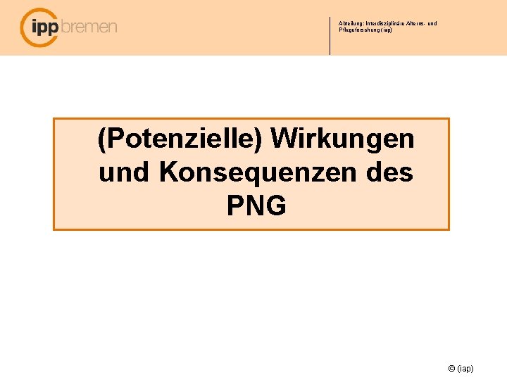 Abteilung: Interdisziplinäre Alterns- und Pflegeforschung (iap) (Potenzielle) Wirkungen und Konsequenzen des PNG © (iap)