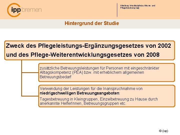 Abteilung: Interdisziplinäre Alterns- und Pflegeforschung (iap) Hintergrund der Studie Zweck des Pflegeleistungs-Ergänzungsgesetzes von 2002