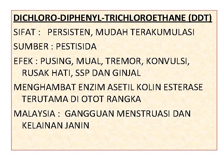 DICHLORO-DIPHENYL-TRICHLOROETHANE (DDT) SIFAT : PERSISTEN, MUDAH TERAKUMULASI SUMBER : PESTISIDA EFEK : PUSING, MUAL, DICHLORO-DIPHENYL-TRICHLOROETHANE (DDT) SIFAT : PERSISTEN, MUDAH TERAKUMULASI SUMBER : PESTISIDA EFEK : PUSING, MUAL,