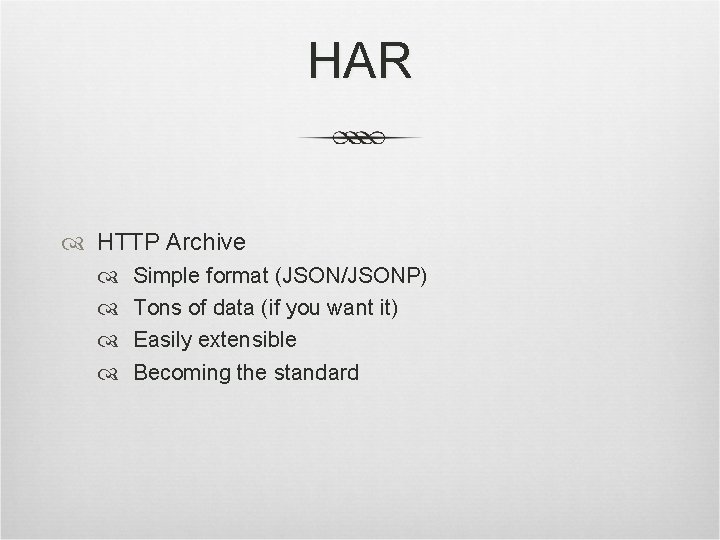 HAR HTTP Archive Simple format (JSON/JSONP) Tons of data (if you want it) Easily