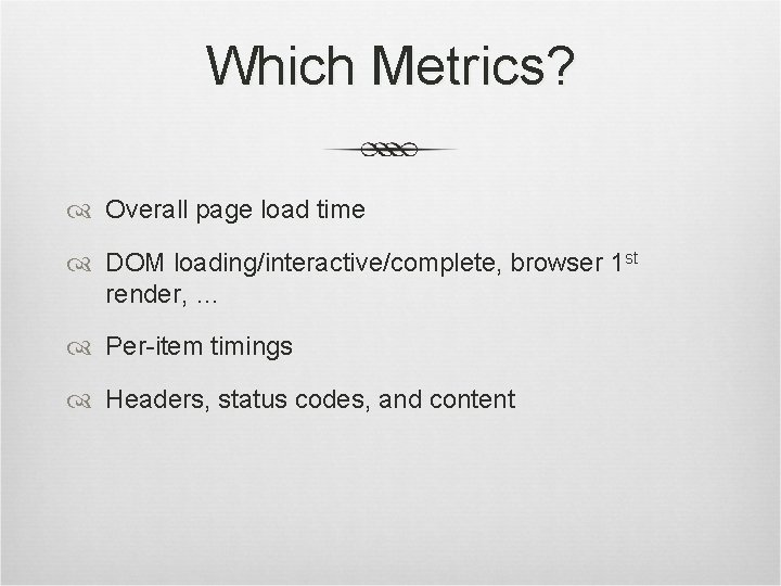Which Metrics? Overall page load time DOM loading/interactive/complete, browser 1 st render, … Per-item