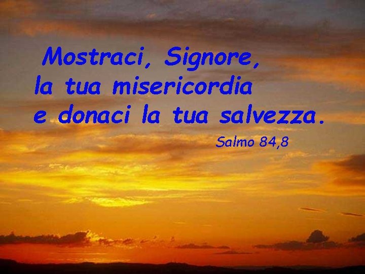 Mostraci, Signore, la tua misericordia e donaci la tua salvezza. Salmo 84, 8 