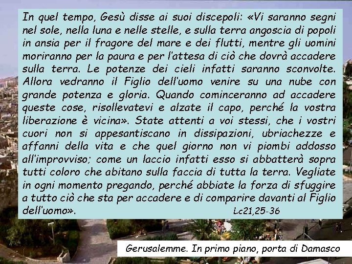 In quel tempo, Gesù disse ai suoi discepoli: «Vi saranno segni nel sole, nella