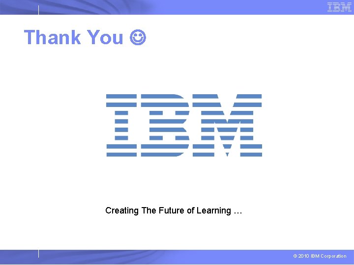 Thank You Creating The Future of Learning … © 2010 IBM Corporation 