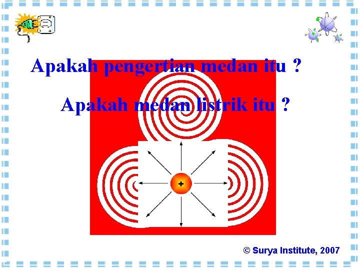 Apakah pengertian medan itu ? Apakah medan listrik itu ? © Surya Institute, 2007