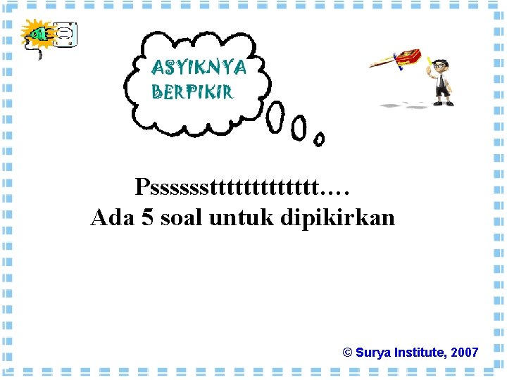 Pssssssttttttt…. Ada 5 soal untuk dipikirkan © Surya Institute, 2007 