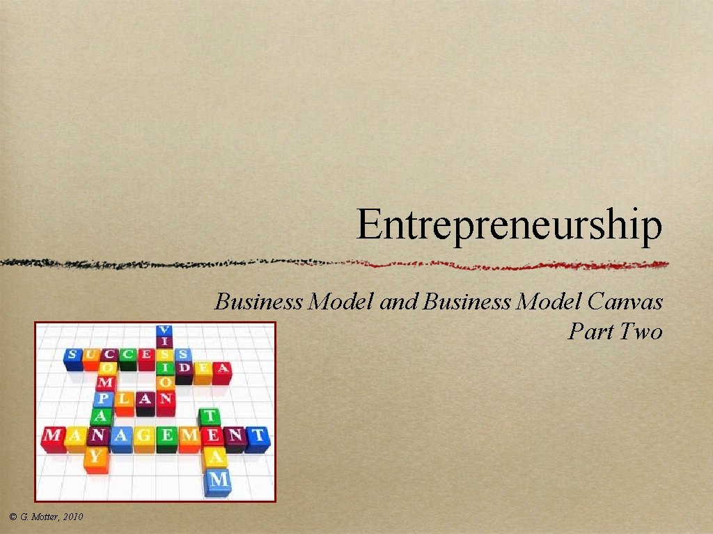 Entrepreneurship Business Model and Business Model Canvas Part Two © G. Motter, 2010 Entrepreneurship Business Model and Business Model Canvas Part Two © G. Motter, 2010