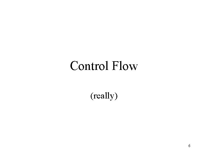 Control Flow (really) 6 