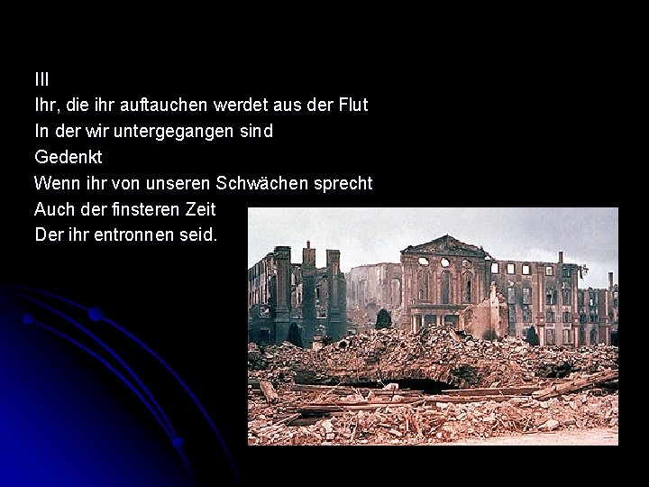 III Ihr, die ihr auftauchen werdet aus der Flut In der wir untergegangen sind