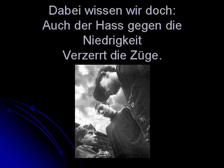 Dabei wissen wir doch: Auch der Hass gegen die Niedrigkeit Verzerrt die Züge. 