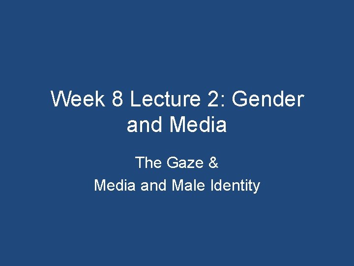 Week 8 Lecture 2: Gender and Media The Gaze & Media and Male Identity