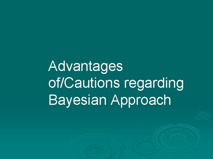 Advantages of/Cautions regarding Bayesian Approach Advantages of/Cautions regarding Bayesian Approach