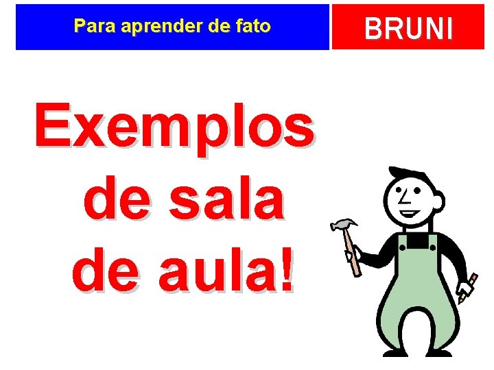 Para aprender de fato Exemplos de sala de aula! BRUNI 