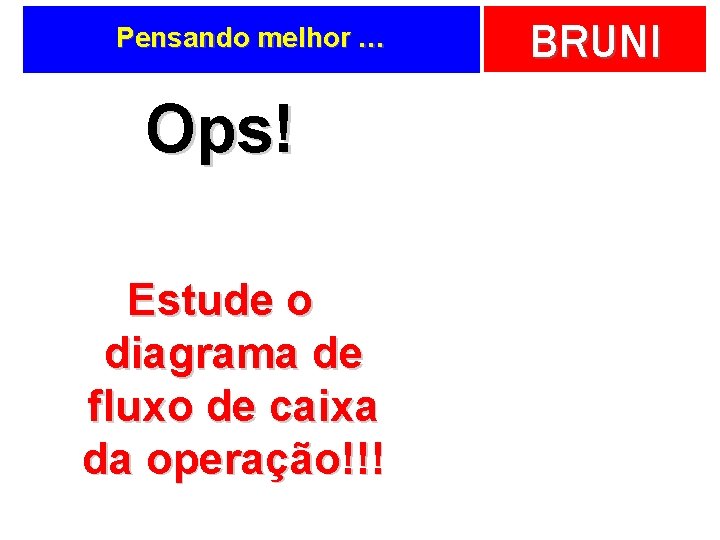 Pensando melhor … Ops! Estude o diagrama de fluxo de caixa da operação!!! BRUNI