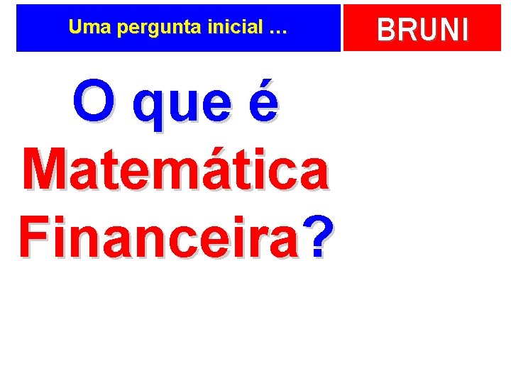 Uma pergunta inicial … O que é Matemática Financeira? BRUNI 