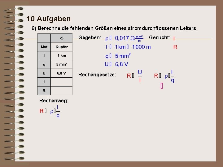 10 Aufgaben 8) Berechne die fehlenden Größen eines stromdurchflossenen Leiters: Gegeben: Rechengesetze: Rechenweg: Gesucht: