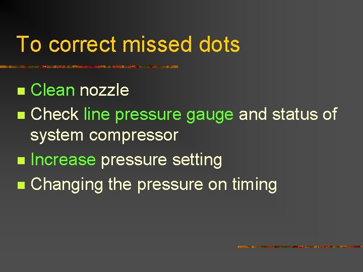 To correct missed dots Clean nozzle n Check line pressure gauge and status of